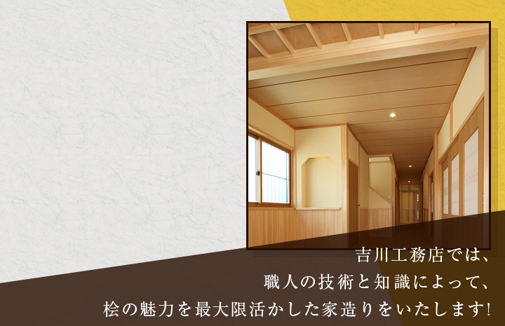 吉川工務店では、職人の技術と知識によって、桧の魅力を最大限活かした家造りをいたします!